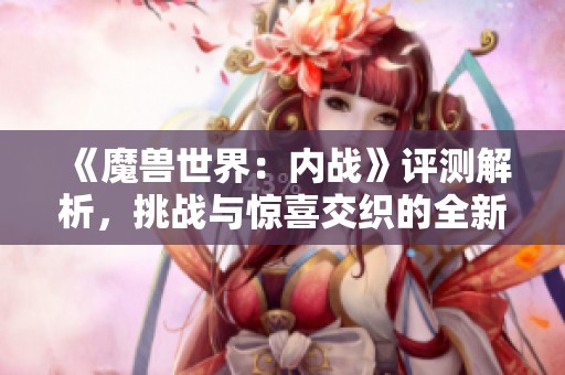 《魔獸世界：內戰(zhàn)》評測解析，挑戰(zhàn)與驚喜交織的全新擴展體驗