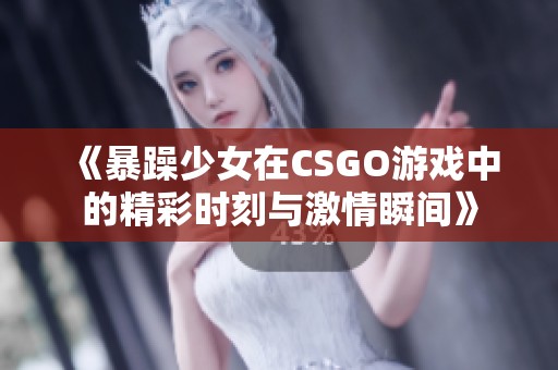 《暴躁少女在CSGO游戲中的精彩時(shí)刻與激情瞬間》