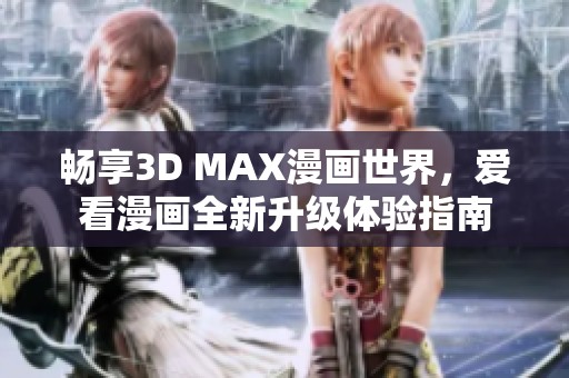 暢享3D MAX漫畫世界，愛看漫畫全新升級(jí)體驗(yàn)指南