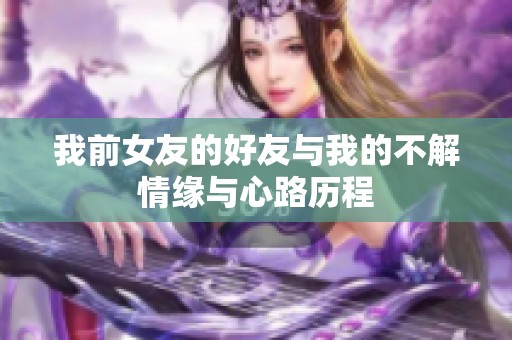 我前女友的好友與我的不解情緣與心路歷程