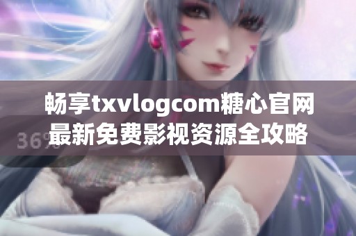 暢享txvlogcom糖心官網(wǎng)最新免費(fèi)影視資源全攻略