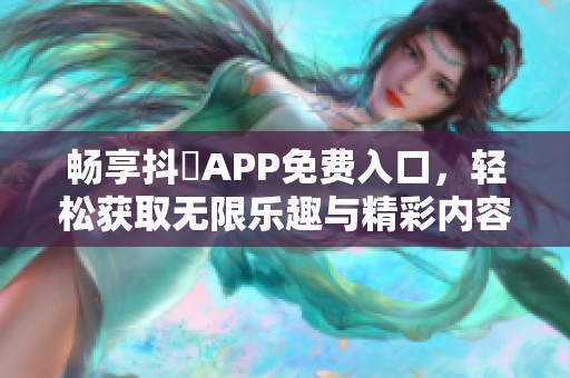 暢享抖抈APP免費入口，輕松獲取無限樂趣與精彩內(nèi)容