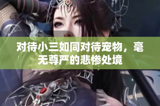 對待小三如同對待寵物，毫無尊嚴(yán)的悲慘處境