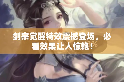 劍宗覺(jué)醒特效震撼登場(chǎng)，必看效果讓人驚艷！