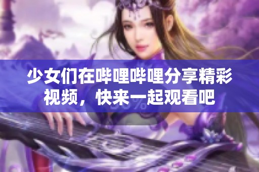 少女們在嗶哩嗶哩分享精彩視頻，快來一起觀看吧