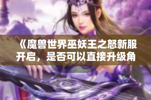 《魔獸世界巫妖王之怒新服開啟，是否可以直接升級角色？》