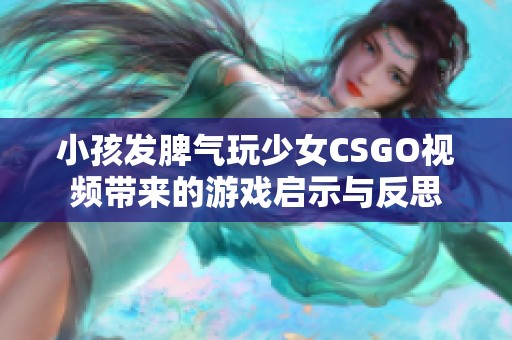 小孩發(fā)脾氣玩少女CSGO視頻帶來的游戲啟示與反思