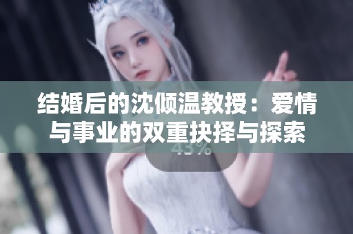 結婚后的沈傾溫教授：愛情與事業(yè)的雙重抉擇與探索