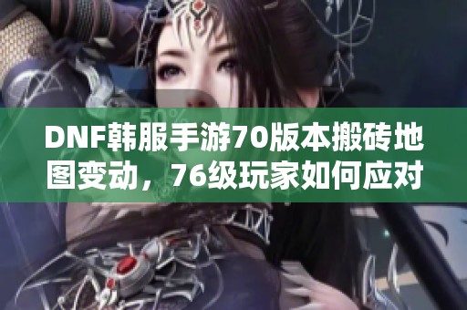 DNF韓服手游70版本搬磚地圖變動，76級玩家如何應(yīng)對新情況