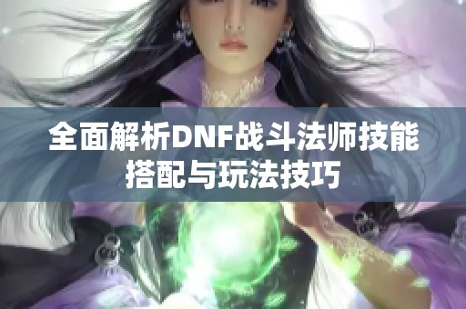 全面解析DNF戰(zhàn)斗法師技能搭配與玩法技巧