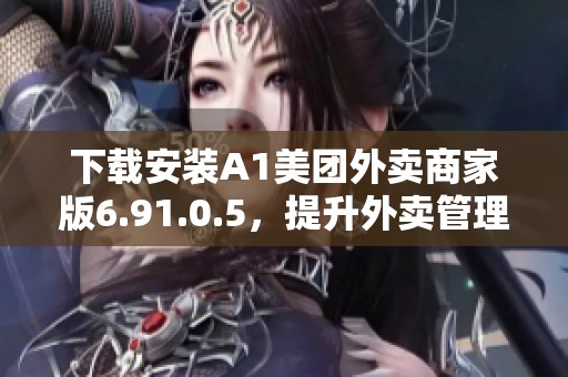 下載安裝A1美團(tuán)外賣商家版6.91.0.5，提升外賣管理效率