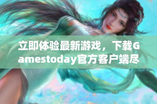 立即體驗最新游戲，下載Gamestoday官方客戶端盡享樂趣