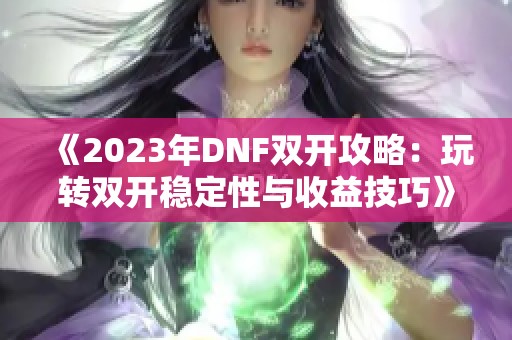 《2023年DNF雙開攻略：玩轉(zhuǎn)雙開穩(wěn)定性與收益技巧》