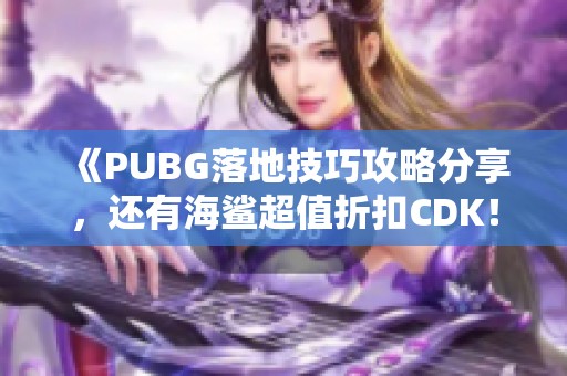 《PUBG落地技巧攻略分享，還有海鯊超值折扣CDK！》