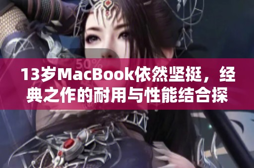 13歲MacBook依然堅挺，經(jīng)典之作的耐用與性能結(jié)合探討