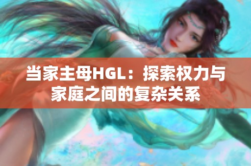 當家主母HGL：探索權(quán)力與家庭之間的復(fù)雜關(guān)系