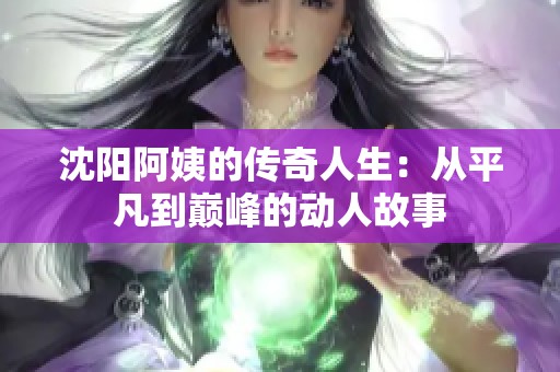 沈陽阿姨的傳奇人生：從平凡到巔峰的動(dòng)人故事