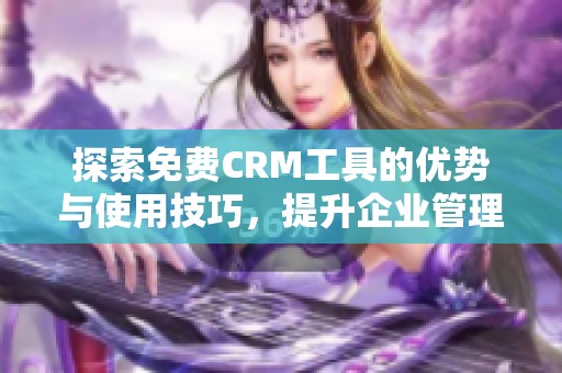 探索免費(fèi)CRM工具的優(yōu)勢(shì)與使用技巧，提升企業(yè)管理效果