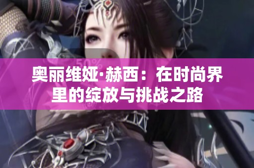 奧麗維婭·赫西：在時尚界里的綻放與挑戰(zhàn)之路