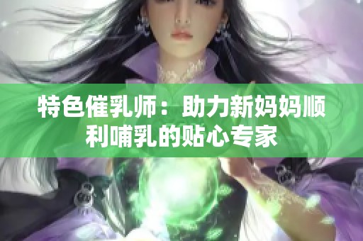 特色催乳師：助力新媽媽順利哺乳的貼心專(zhuān)家