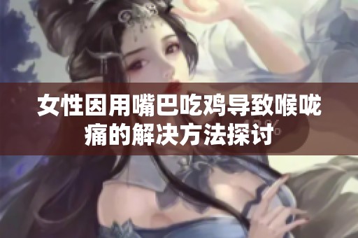 女性因用嘴巴吃雞導致喉嚨痛的解決方法探討