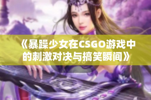 《暴躁少女在CSGO游戲中的刺激對(duì)決與搞笑瞬間》