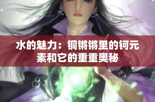 水的魅力：銅鏘鏘里的鈳元素和它的重重奧秘