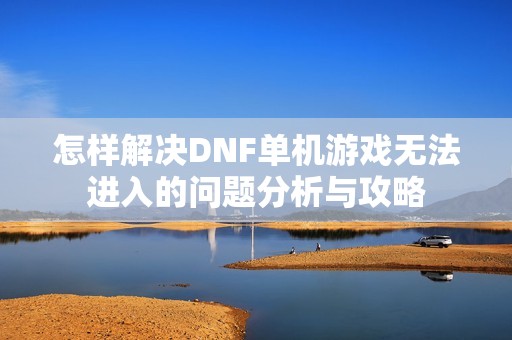 怎樣解決DNF單機(jī)游戲無(wú)法進(jìn)入的問(wèn)題分析與攻略