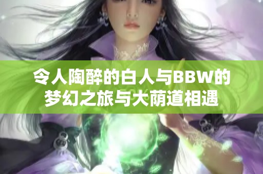 令人陶醉的白人與BBW的夢(mèng)幻之旅與大蔭道相遇