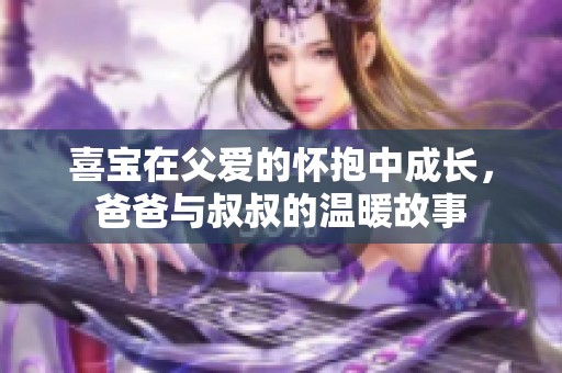 喜寶在父愛(ài)的懷抱中成長(zhǎng)，爸爸與叔叔的溫暖故事