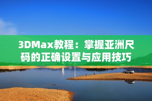 3DMax教程：掌握亞洲尺碼的正確設(shè)置與應(yīng)用技巧