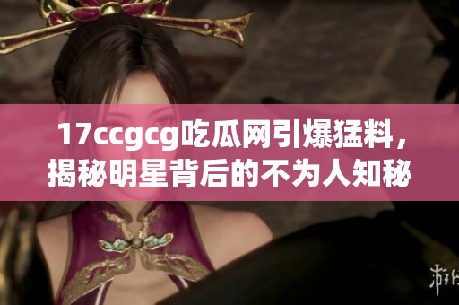 17ccgcg吃瓜網(wǎng)引爆猛料，揭秘明星背后的不為人知秘密