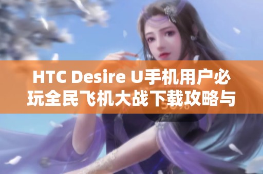 HTC Desire U手機(jī)用戶必玩全民飛機(jī)大戰(zhàn)下載攻略與體驗(yàn)分享