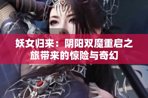 妖女歸來：陰陽雙魔重啟之旅帶來的驚險與奇幻