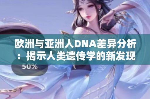 歐洲與亞洲人DNA差異分析：揭示人類遺傳學(xué)的新發(fā)現(xiàn)