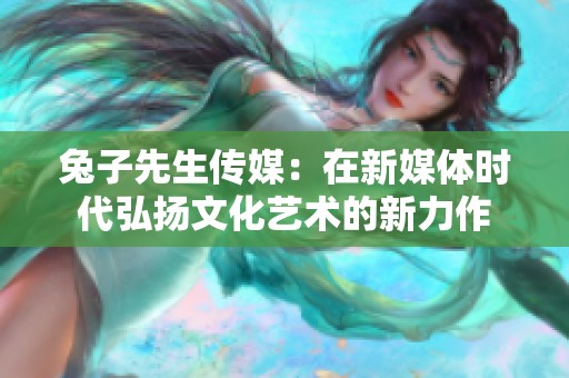 兔子先生傳媒：在新媒體時代弘揚文化藝術(shù)的新力作