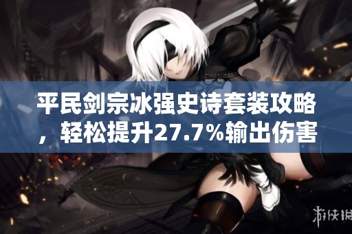 平民劍宗冰強(qiáng)史詩套裝攻略，輕松提升27.7%輸出傷害！