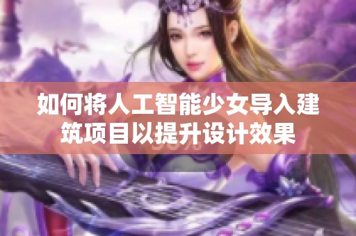 如何將人工智能少女導(dǎo)入建筑項(xiàng)目以提升設(shè)計(jì)效果