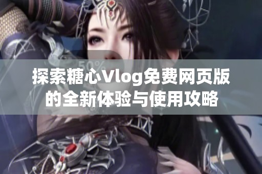 探索糖心Vlog免費(fèi)網(wǎng)頁(yè)版的全新體驗(yàn)與使用攻略