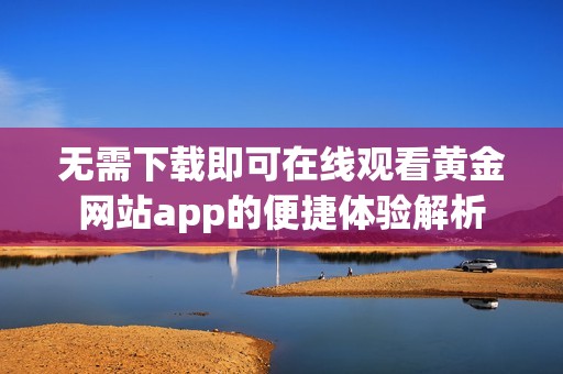 無需下載即可在線觀看黃金網(wǎng)站app的便捷體驗解析