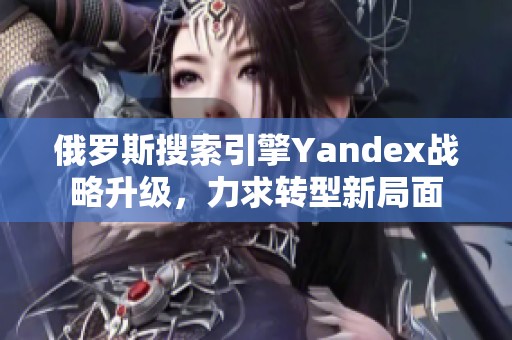 俄羅斯搜索引擎Yandex戰(zhàn)略升級，力求轉型新局面