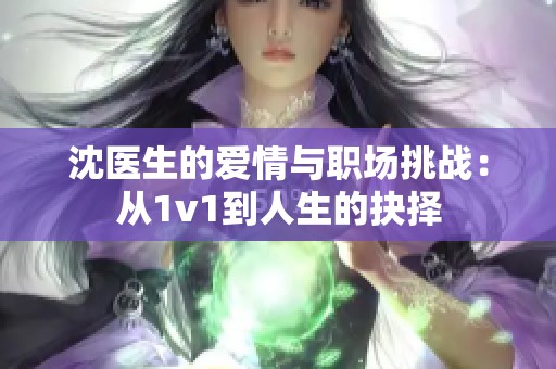 沈醫(yī)生的愛情與職場挑戰(zhàn)：從1v1到人生的抉擇