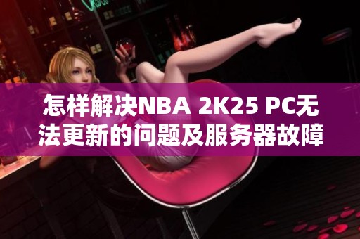 怎樣解決NBA 2K25 PC無法更新的問題及服務(wù)器故障解析