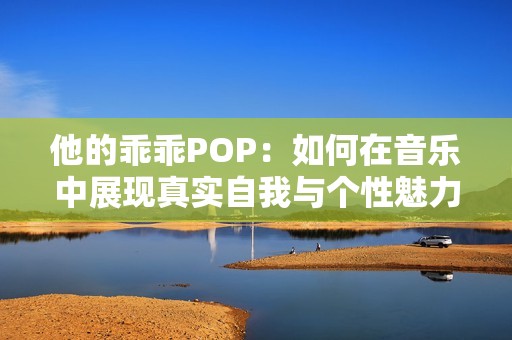 他的乖乖POP：如何在音樂中展現(xiàn)真實(shí)自我與個(gè)性魅力