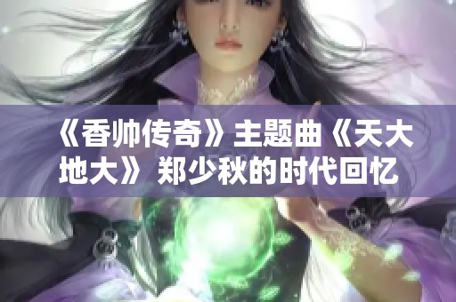 《香帥傳奇》主題曲《天大地大》 鄭少秋的時代回憶與流金歲月之歌