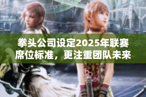 拳頭公司設(shè)定2025年聯(lián)賽席位標(biāo)準(zhǔn)，更注重團(tuán)隊(duì)未來發(fā)展規(guī)劃