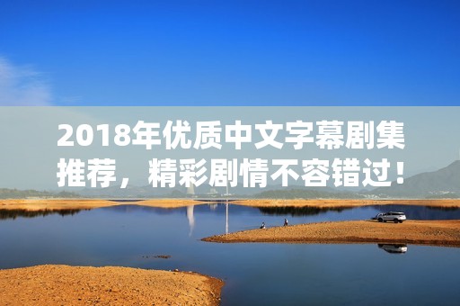 2018年優(yōu)質(zhì)中文字幕劇集推薦，精彩劇情不容錯(cuò)過(guò)！