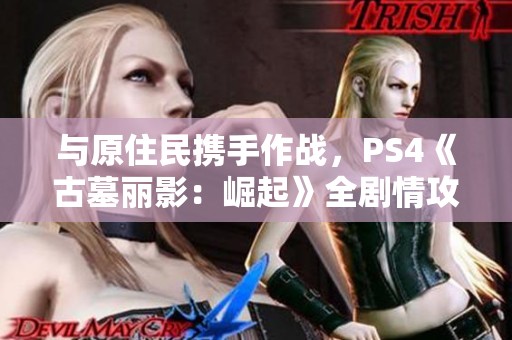 與原住民攜手作戰(zhàn)，PS4《古墓麗影：崛起》全劇情攻略第十三章