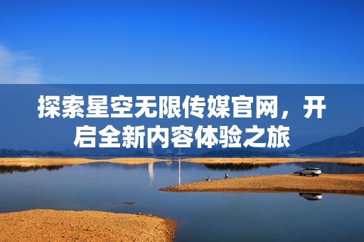 探索星空無限傳媒官網(wǎng)，開啟全新內(nèi)容體驗(yàn)之旅