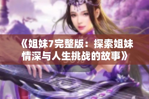 《姐妹7完整版：探索姐妹情深與人生挑戰(zhàn)的故事》